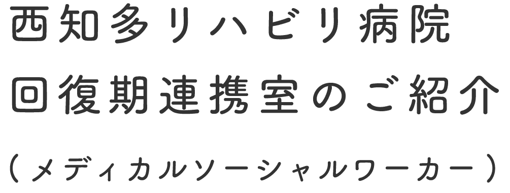 西知多リハビリテーション病院回復期連携室のご紹介(メディカルソーシャルワーカー)